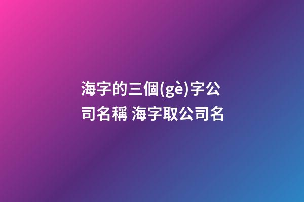 海字的三個(gè)字公司名稱 海字取公司名-第1張-公司起名-玄機(jī)派
